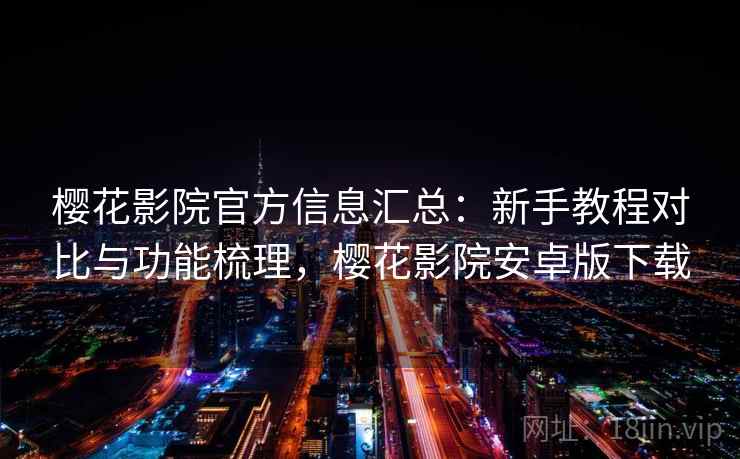 樱花影院官方信息汇总：新手教程对比与功能梳理，樱花影院安卓版下载