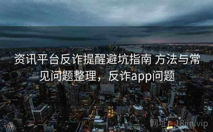 资讯平台反诈提醒避坑指南 方法与常见问题整理，反诈app问题