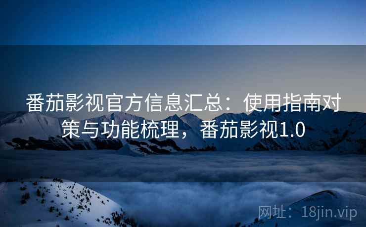 番茄影视官方信息汇总：使用指南对策与功能梳理，番茄影视1.0
