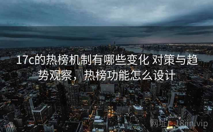17c的热榜机制有哪些变化 对策与趋势观察，热榜功能怎么设计