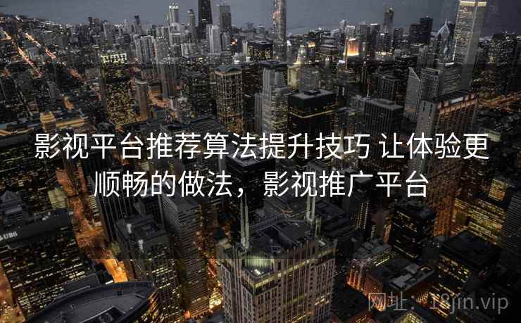 影视平台推荐算法提升技巧 让体验更顺畅的做法，影视推广平台