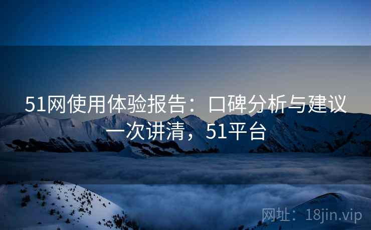 51网使用体验报告：口碑分析与建议一次讲清，51平台