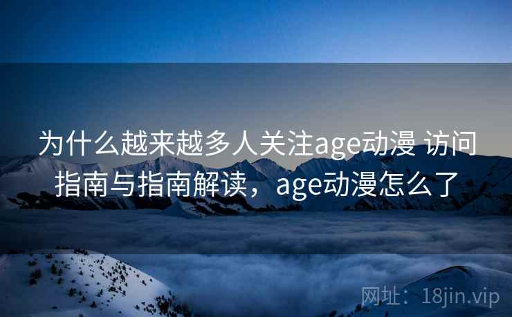 为什么越来越多人关注age动漫 访问指南与指南解读，age动漫怎么了