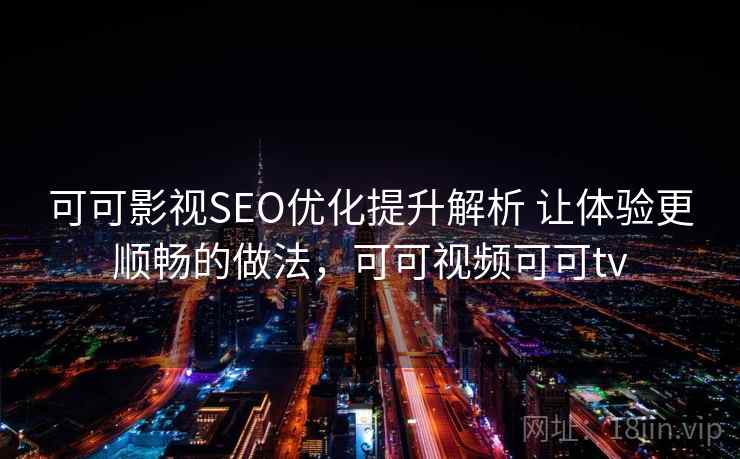 可可影视SEO优化提升解析 让体验更顺畅的做法，可可视频可可tv