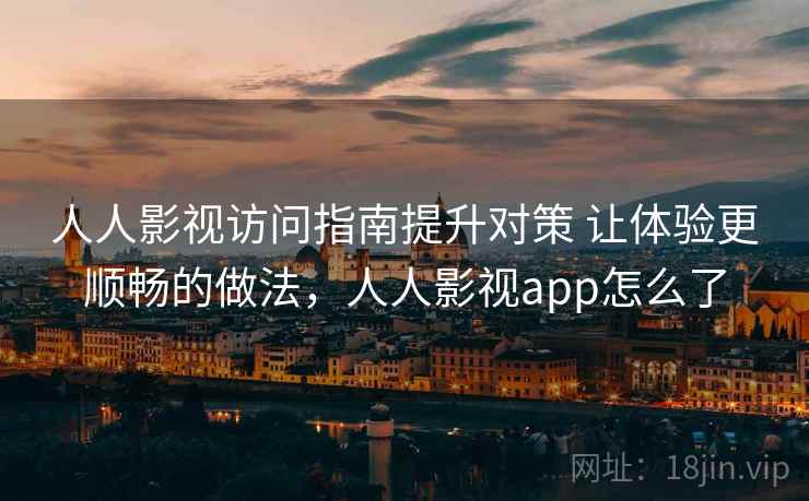 人人影视访问指南提升对策 让体验更顺畅的做法，人人影视app怎么了