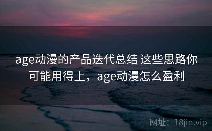 age动漫的产品迭代总结 这些思路你可能用得上，age动漫怎么盈利