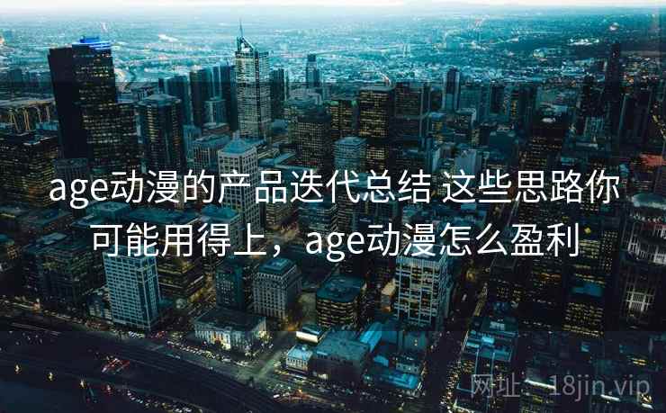 age动漫的产品迭代总结 这些思路你可能用得上，age动漫怎么盈利
