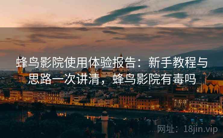 蜂鸟影院使用体验报告：新手教程与思路一次讲清，蜂鸟影院有毒吗