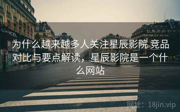 为什么越来越多人关注星辰影院 竞品对比与要点解读，星辰影院是一个什么网站