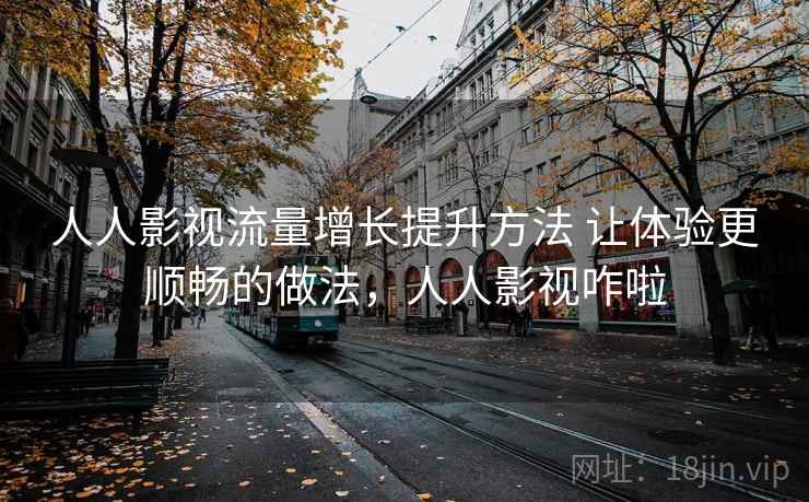 人人影视流量增长提升方法 让体验更顺畅的做法，人人影视咋啦