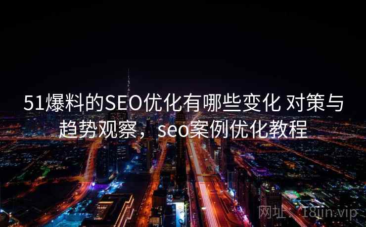 51爆料的SEO优化有哪些变化 对策与趋势观察，seo案例优化教程