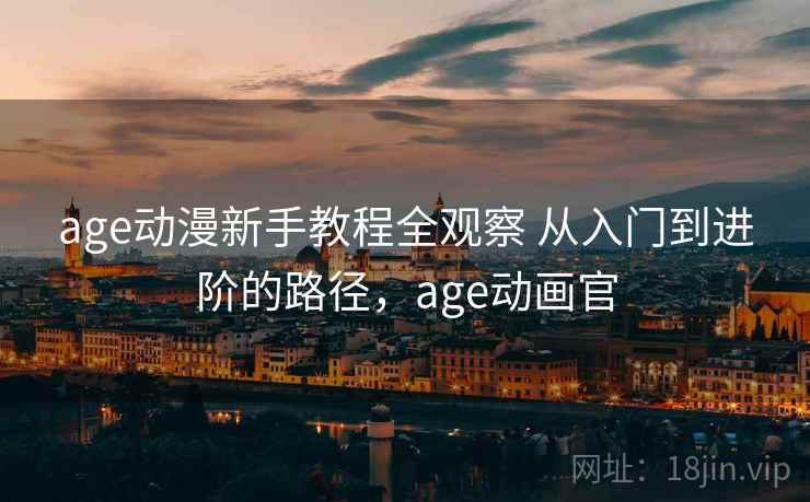 age动漫新手教程全观察 从入门到进阶的路径，age动画官