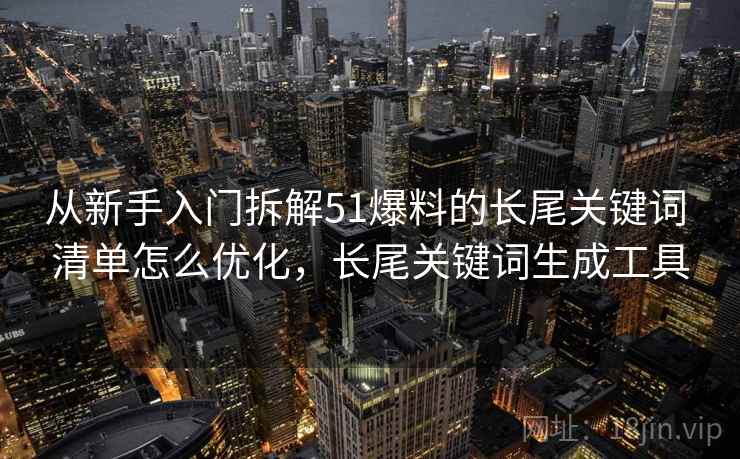 从新手入门拆解51爆料的长尾关键词 清单怎么优化，长尾关键词生成工具
