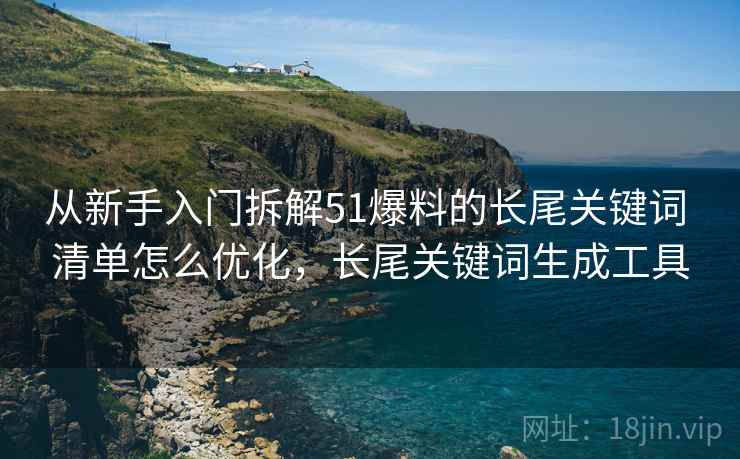 从新手入门拆解51爆料的长尾关键词 清单怎么优化，长尾关键词生成工具