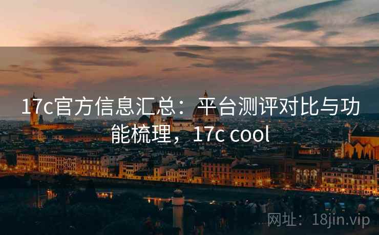 17c官方信息汇总：平台测评对比与功能梳理，17c cool