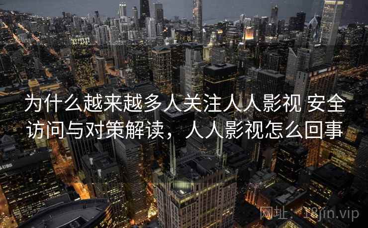 为什么越来越多人关注人人影视 安全访问与对策解读，人人影视怎么回事