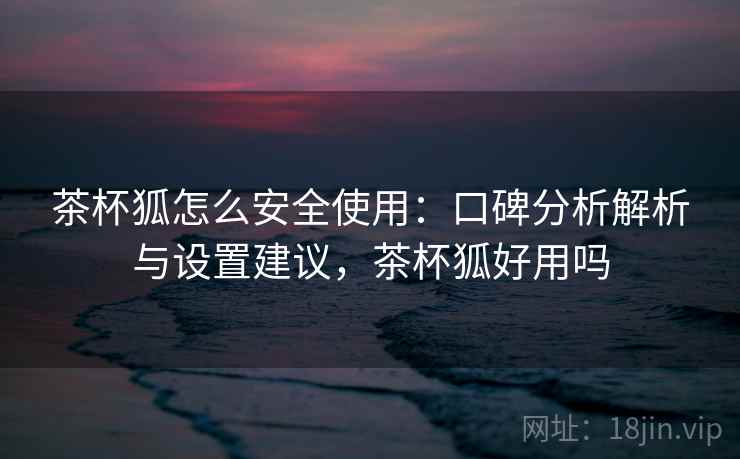 茶杯狐怎么安全使用：口碑分析解析与设置建议，茶杯狐好用吗