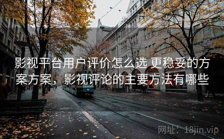 影视平台用户评价怎么选 更稳妥的方案方案，影视评论的主要方法有哪些