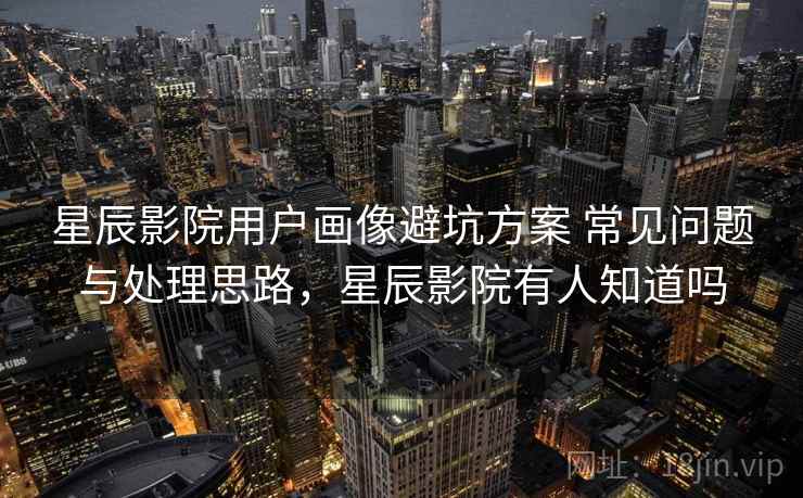 星辰影院用户画像避坑方案 常见问题与处理思路，星辰影院有人知道吗