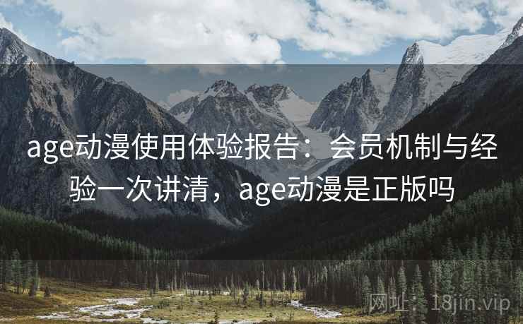 age动漫使用体验报告：会员机制与经验一次讲清，age动漫是正版吗
