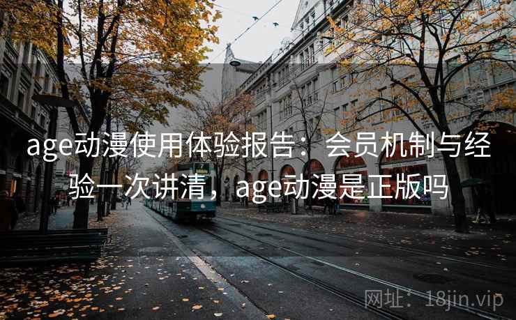 age动漫使用体验报告：会员机制与经验一次讲清，age动漫是正版吗