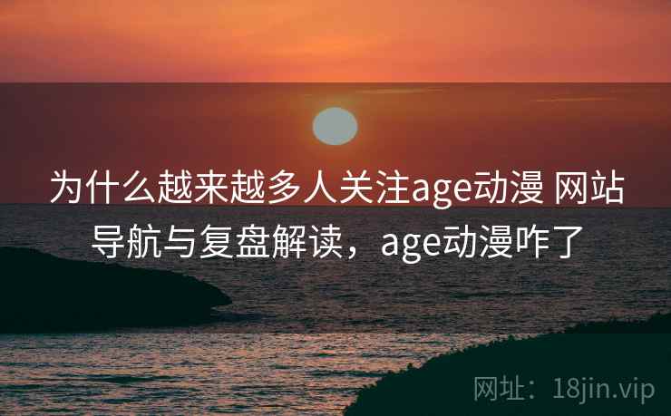 为什么越来越多人关注age动漫 网站导航与复盘解读，age动漫咋了