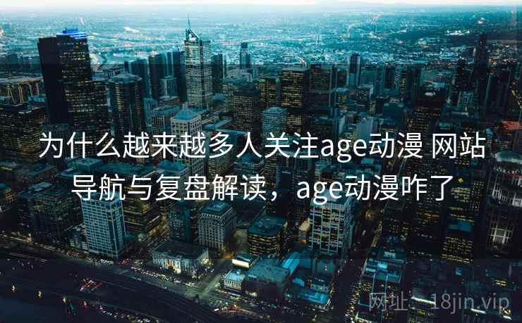 为什么越来越多人关注age动漫 网站导航与复盘解读，age动漫咋了