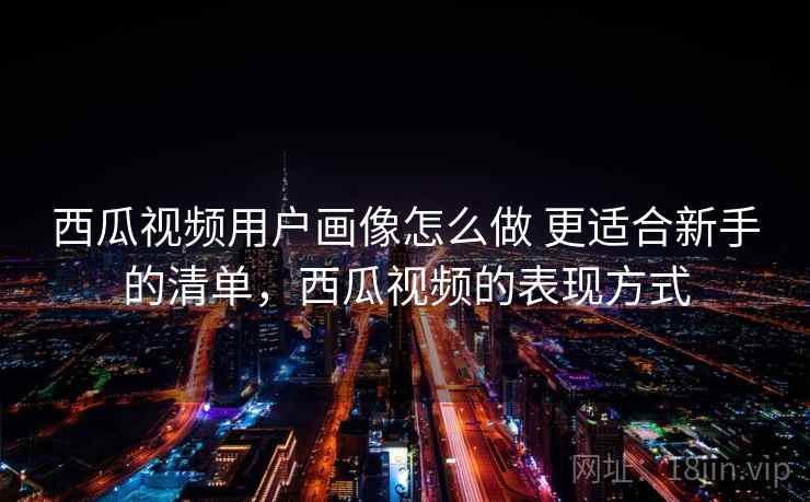 西瓜视频用户画像怎么做 更适合新手的清单，西瓜视频的表现方式