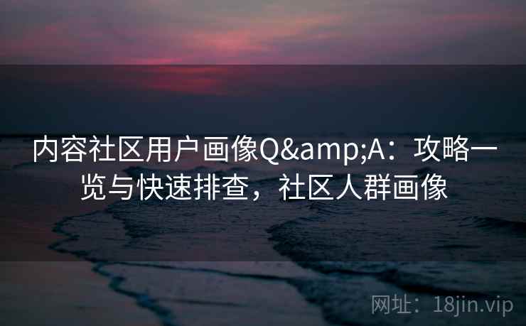 内容社区用户画像Q&A：攻略一览与快速排查，社区人群画像