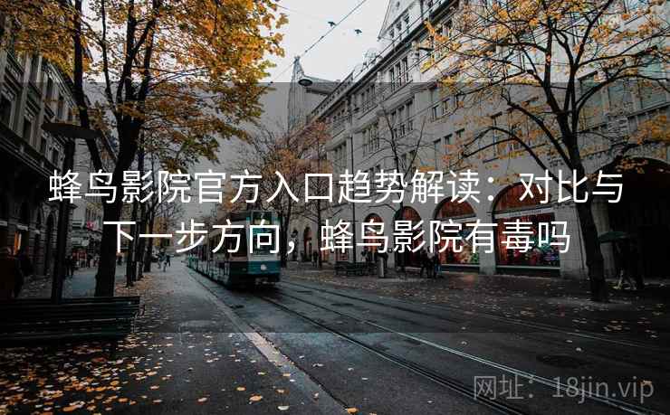 蜂鸟影院官方入口趋势解读：对比与下一步方向，蜂鸟影院有毒吗