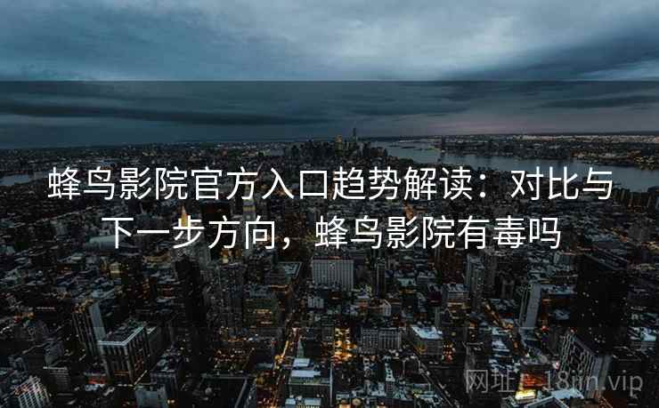 蜂鸟影院官方入口趋势解读：对比与下一步方向，蜂鸟影院有毒吗