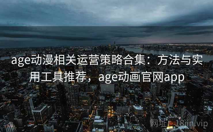 age动漫相关运营策略合集：方法与实用工具推荐，age动画官网app