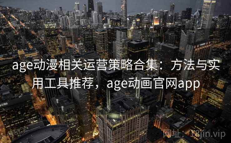 age动漫相关运营策略合集：方法与实用工具推荐，age动画官网app