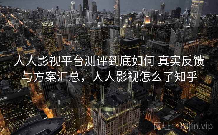 人人影视平台测评到底如何 真实反馈与方案汇总，人人影视怎么了知乎