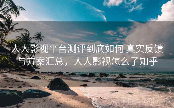 人人影视平台测评到底如何 真实反馈与方案汇总，人人影视怎么了知乎