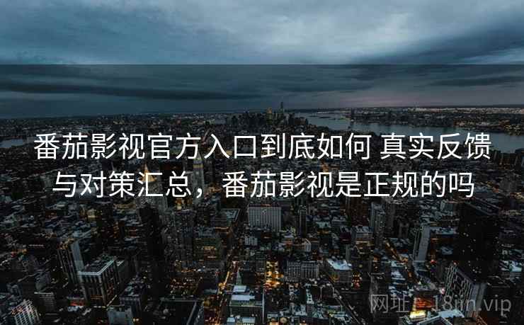 番茄影视官方入口到底如何 真实反馈与对策汇总，番茄影视是正规的吗