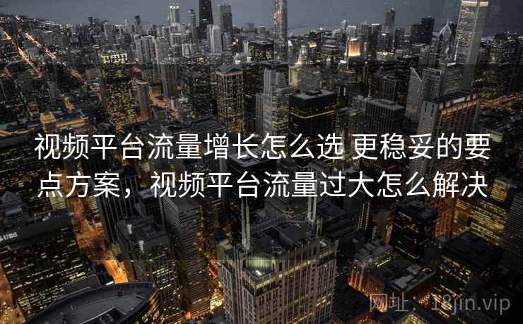 视频平台流量增长怎么选 更稳妥的要点方案，视频平台流量过大怎么解决