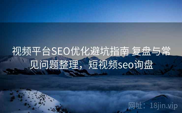 视频平台SEO优化避坑指南 复盘与常见问题整理，短视频seo询盘