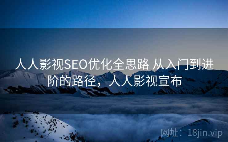 人人影视SEO优化全思路 从入门到进阶的路径，人人影视宣布