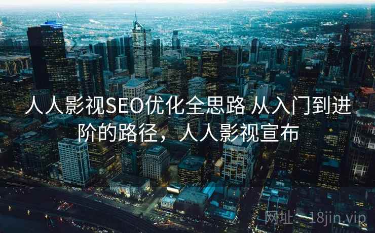 人人影视SEO优化全思路 从入门到进阶的路径，人人影视宣布