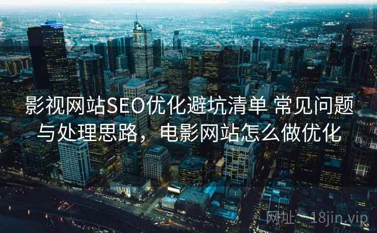 影视网站SEO优化避坑清单 常见问题与处理思路，电影网站怎么做优化