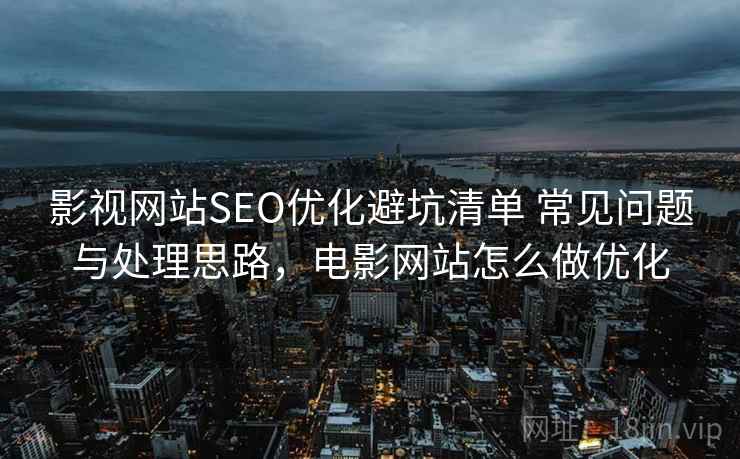 影视网站SEO优化避坑清单 常见问题与处理思路，电影网站怎么做优化