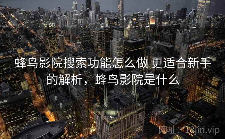 蜂鸟影院搜索功能怎么做 更适合新手的解析，蜂鸟影院是什么