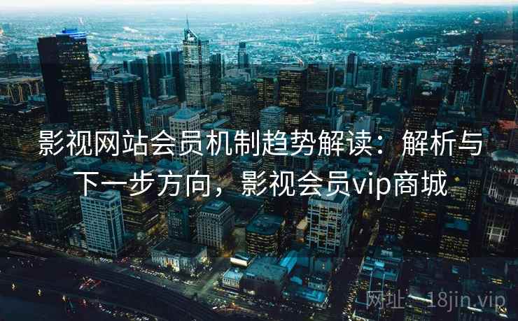 影视网站会员机制趋势解读：解析与下一步方向，影视会员vip商城