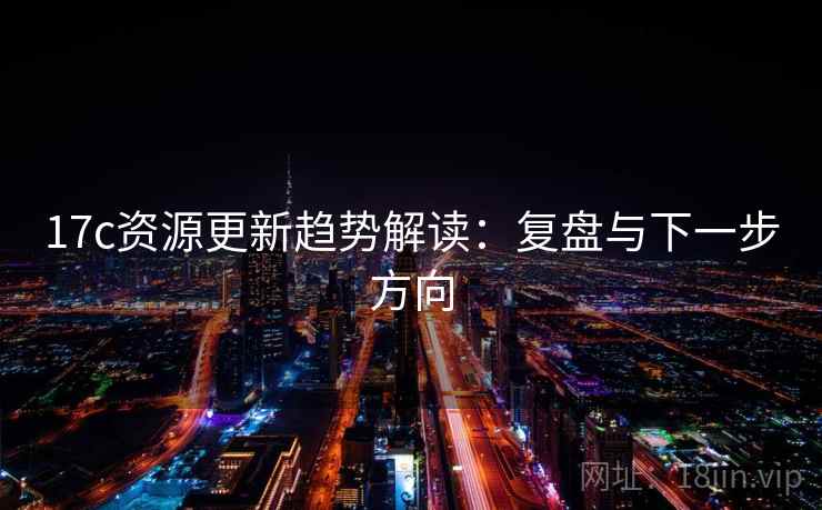 17c资源更新趋势解读：复盘与下一步方向