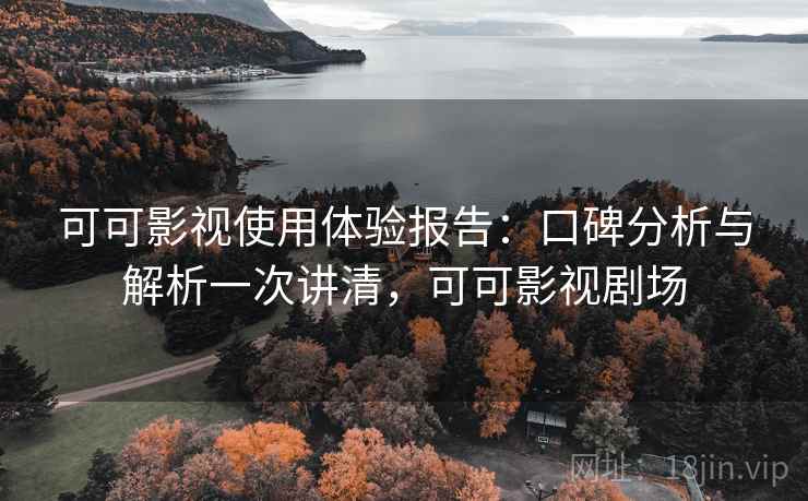 可可影视使用体验报告:口碑分析与解析一次讲清,可可影视剧场 可可影视使用体验报告:口碑分析与解析一次讲清,可可影视剧场