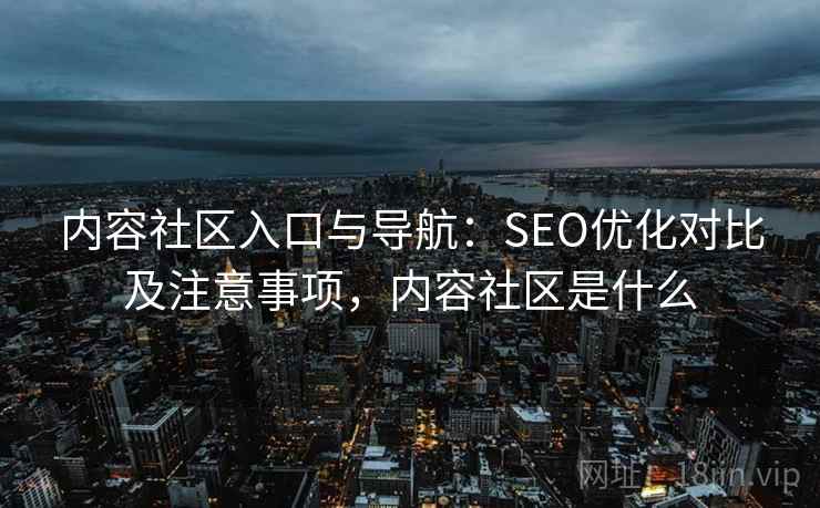 内容社区入口与导航:SEO优化对比及注意事项,内容社区是什么 内容社区入口与导航:SEO优化对比及注意事项,内容社区是什么