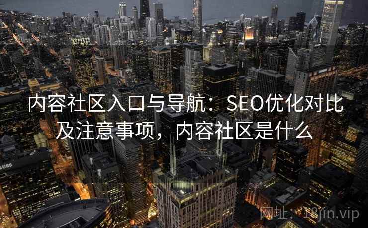 内容社区入口与导航：SEO优化对比及注意事项，内容社区是什么