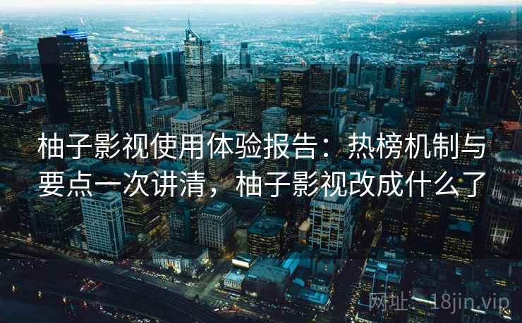 柚子影视使用体验报告：热榜机制与要点一次讲清，柚子影视改成什么了