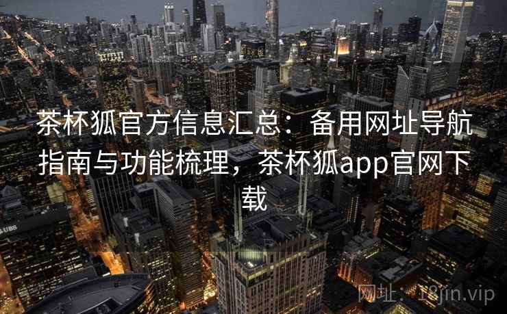 茶杯狐官方信息汇总:备用网址导航指南与功能梳理,茶杯狐app官网下载 茶杯狐官方信息汇总:备用网址导航指南与功能梳理,茶杯狐app官网下载